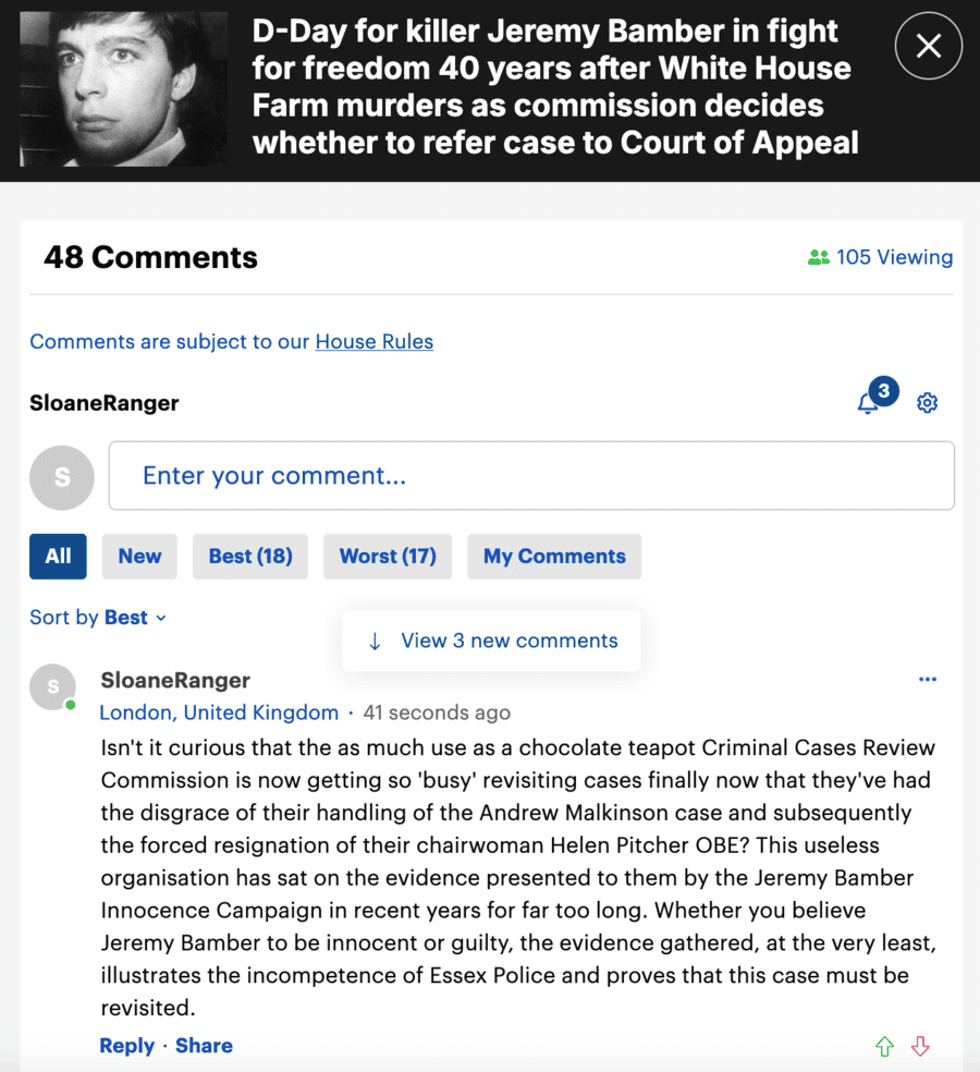 Responding to ‘The Mail on Sunday’ article about the CCRC likely reviewing Jeremy Bamber’s case next month, one person who left a comment, ‘SloaneRanger’, observed: “Isn't it curious that the as much use as a chocolate teapot Criminal Cases Review Commission is now getting so 'busy' revisiting cases finally now that they've had the disgrace of their handling of the Andrew Malkinson case and subsequently the forced resignation of their chairwoman Helen Pitcher OBE? This useless organisation has sat on the evidence presented to them by the Jeremy Bamber Innocence Campaign in recent years for far too long. Whether you believe Jeremy Bamber to be innocent or guilty, the evidence gathered, at the very least, illustrates the incompetence of Essex Police and proves that this case must be revisited.”